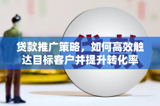 宜丰贷款推广策略，如何高效触达目标客户并提升转化率