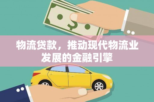 宜丰物流贷款，推动现代物流业发展的金融引擎