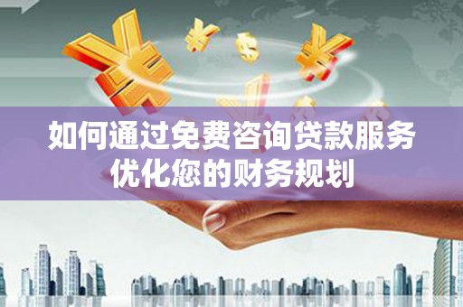 宜丰如何通过免费咨询贷款服务优化您的财务规划