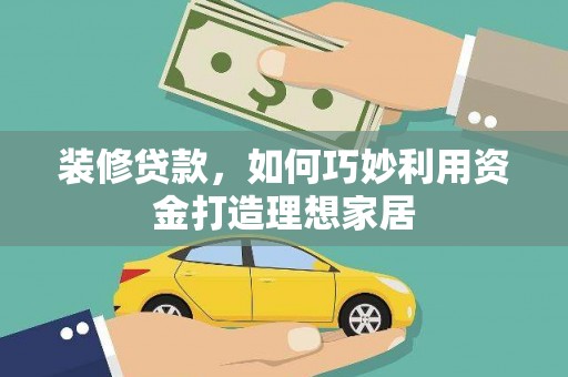 宜丰装修贷款，如何巧妙利用资金打造理想家居