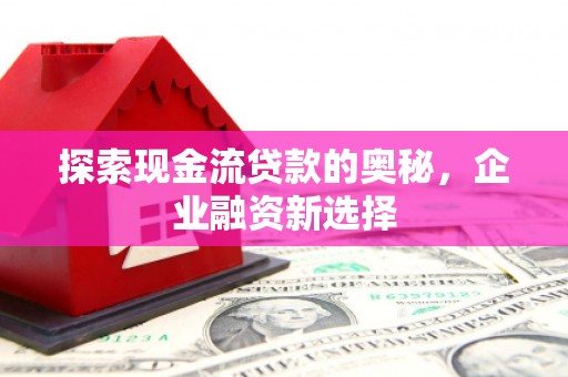 宜丰探索现金流贷款的奥秘，企业融资新选择
