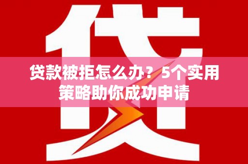 宜丰贷款被拒怎么办？5个实用策略助你成功申请