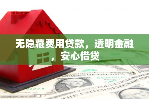 宜丰无隐藏费用贷款，透明金融，安心借贷