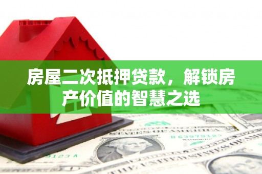 宜丰房屋二次抵押贷款，解锁房产价值的智慧之选