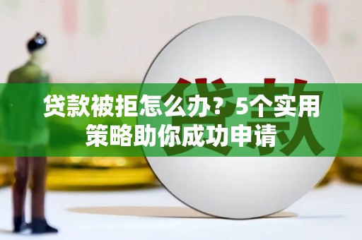 宜丰贷款被拒怎么办？5个实用策略助你成功申请