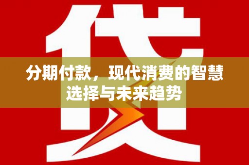宜丰分期付款，现代消费的智慧选择与未来趋势