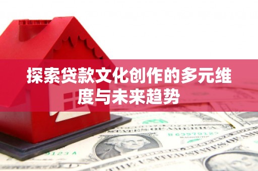 宜丰探索贷款文化创作的多元维度与未来趋势