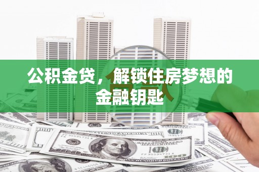 宜丰公积金贷，解锁住房梦想的金融钥匙
