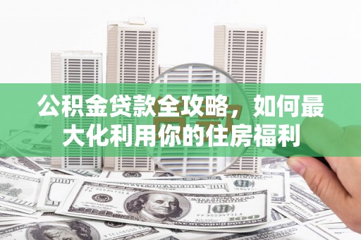 宜丰公积金贷款全攻略，如何最大化利用你的住房福利