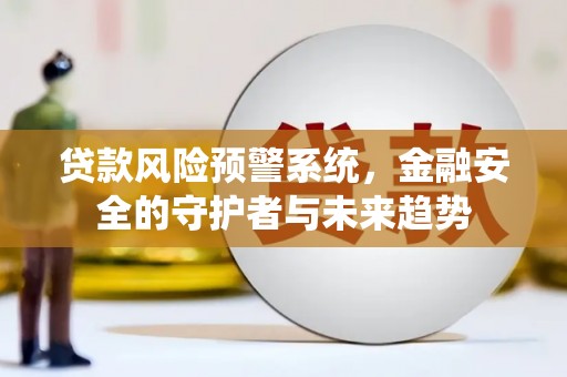 宜丰贷款风险预警系统，金融安全的守护者与未来趋势