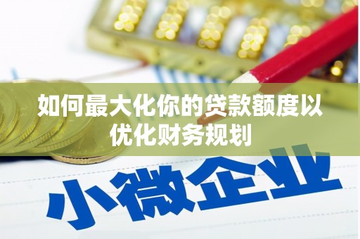 宜丰如何最大化你的贷款额度以优化财务规划