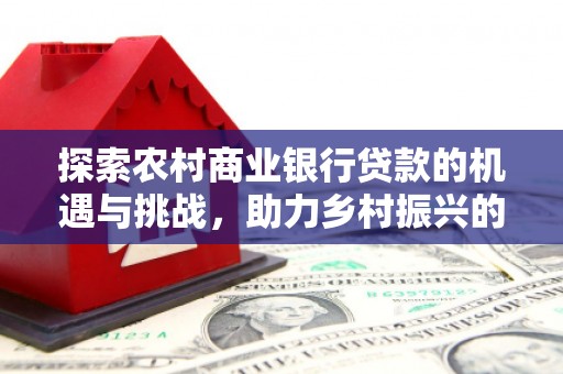 宜丰探索农村商业银行贷款的机遇与挑战，助力乡村振兴的金融引擎