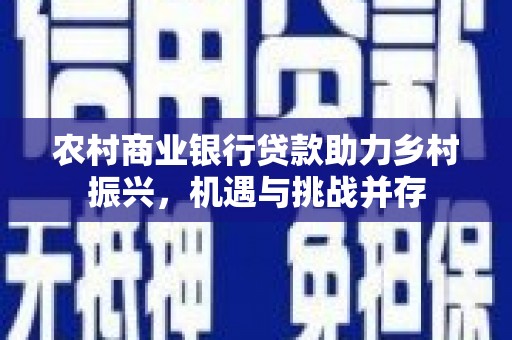 宜丰农村商业银行贷款助力乡村振兴，机遇与挑战并存