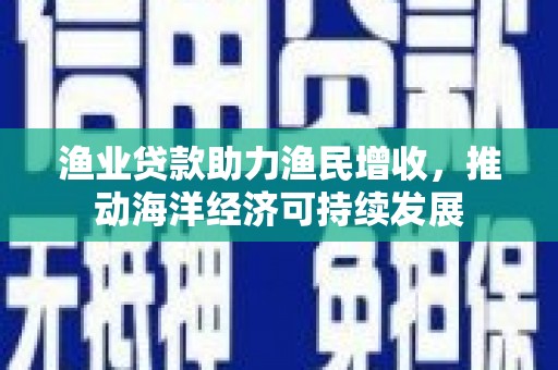 宜丰渔业贷款助力渔民增收，推动海洋经济可持续发展
