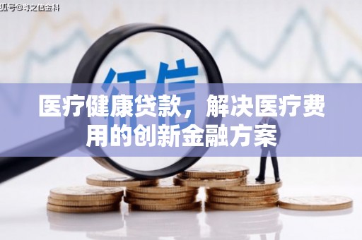 宜丰医疗健康贷款，解决医疗费用的创新金融方案