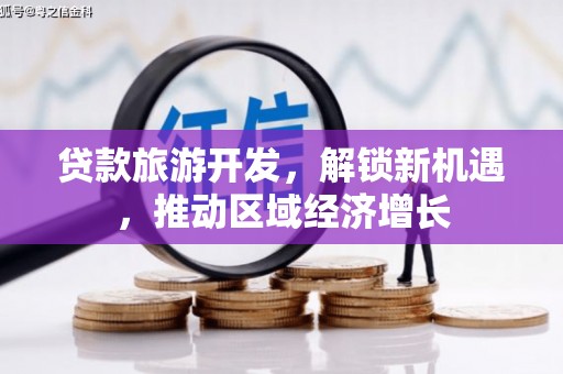 宜丰贷款旅游开发，解锁新机遇，推动区域经济增长