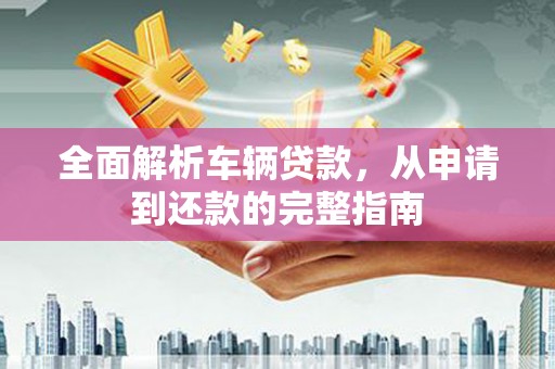 宜丰全面解析车辆贷款，从申请到还款的完整指南
