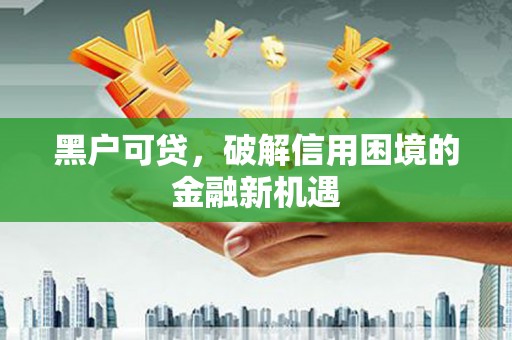 宜丰黑户可贷，破解信用困境的金融新机遇