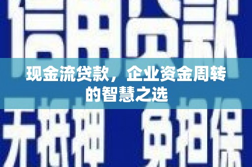 宜丰现金流贷款，企业资金周转的智慧之选
